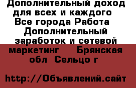 Дополнительный доход для всех и каждого - Все города Работа » Дополнительный заработок и сетевой маркетинг   . Брянская обл.,Сельцо г.